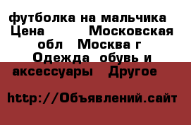 футболка на мальчика › Цена ­ 200 - Московская обл., Москва г. Одежда, обувь и аксессуары » Другое   